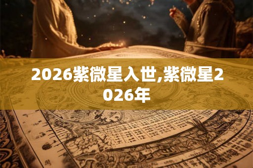 2026紫微星入世,紫微星2026年 2026紫微星入世,紫微星2026年