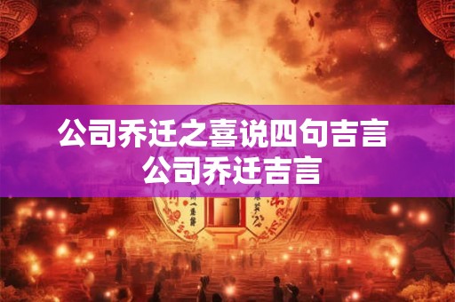 公司乔迁之喜说四句吉言  公司乔迁吉言