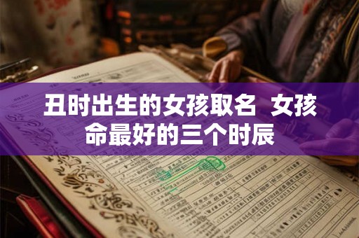 丑时出生的女孩取名  女孩命最好的三个时辰