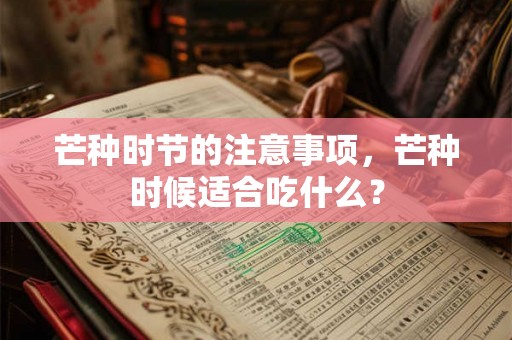 芒种时节的注意事项,芒种时候适合吃什么? 芒种时节的注意事项,芒种时候适合吃什么?