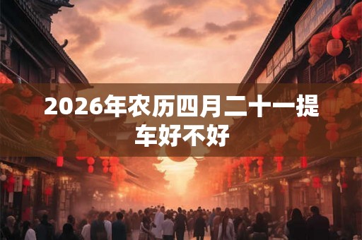2026年农历四月二十一提车好不好