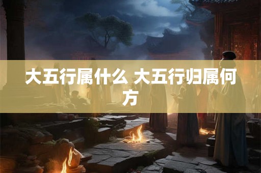 大五行属什么 大五行归属何方