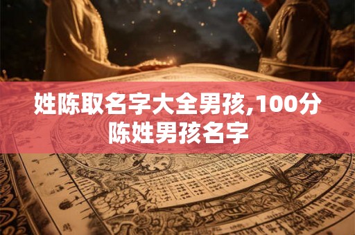 姓陈取名字大全男孩,100分陈姓男孩名字 姓陈取名字大全男孩,100分陈姓男孩名字