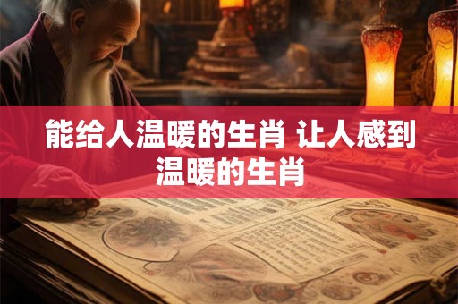 能给人温暖的生肖 让人感到温暖的生肖 能给人温暖的生肖 让人感到温暖的生肖