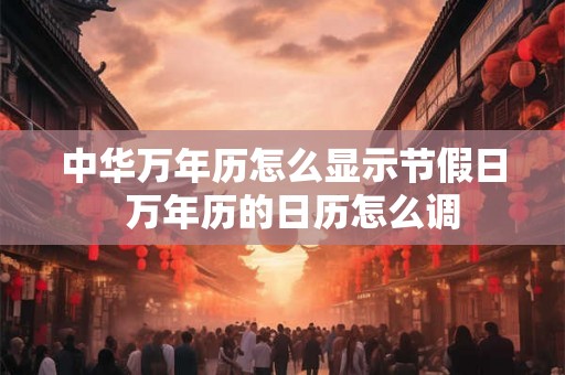 中华万年历怎么显示节假日  万年历的日历怎么调
