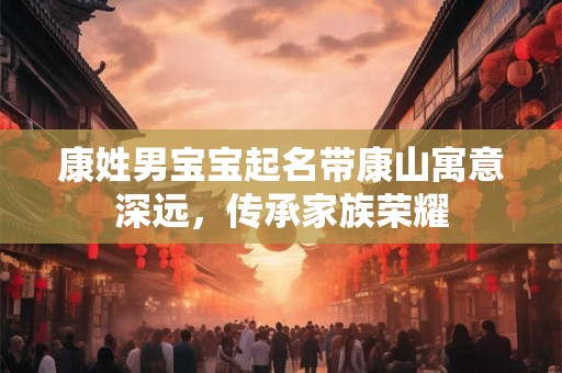 康姓男宝宝起名带康山寓意深远，传承家族荣耀