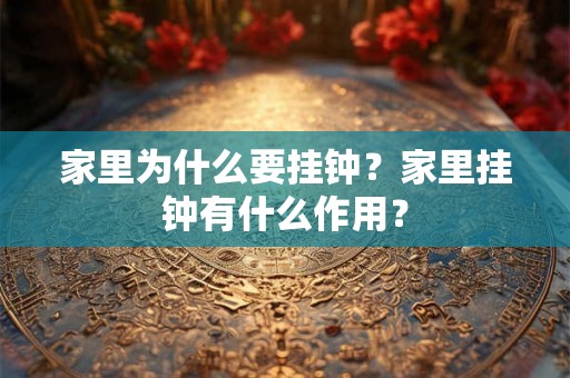 家里为什么要挂钟?家里挂钟有什么作用? 家里为什么要挂钟?家里挂钟有什么作用?
