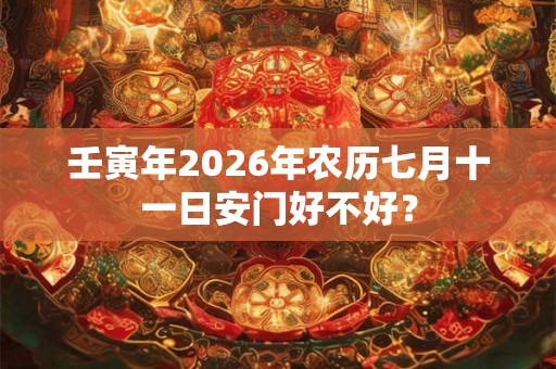 壬寅年2026年农历七月十一日安门好不好？