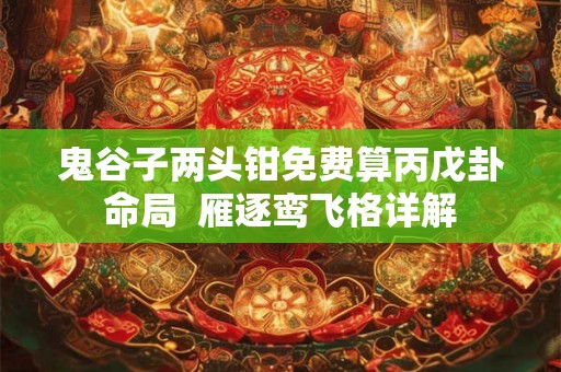鬼谷子两头钳免费算丙戊卦命局  雁逐鸾飞格详解
