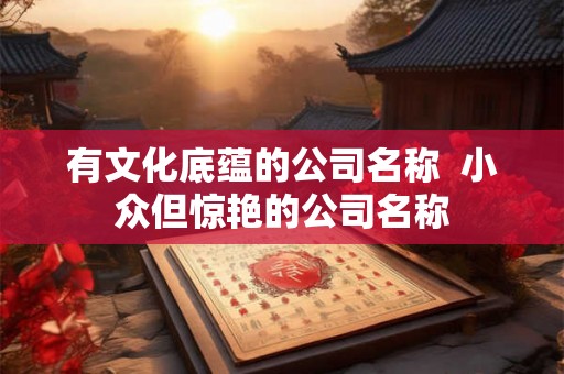 有文化底蕴的公司名称  小众但惊艳的公司名称