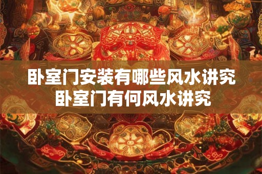 卧室门安装有哪些风水讲究 卧室门有何风水讲究 卧室门安装有哪些风水讲究 卧室门有何风水讲究
