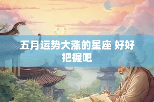 五月运势大涨的星座 好好把握吧