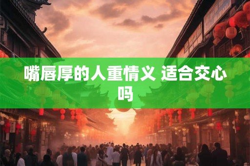 嘴唇厚的人重情义 适合交心吗