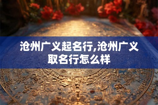 沧州广义起名行,沧州广义取名行怎么样 沧州广义起名行,沧州广义取名行怎么样