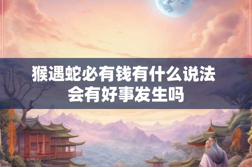 猴遇蛇必有钱有什么说法 会有好事发生吗 猴遇蛇必有钱有什么说法 会有好事发生吗
