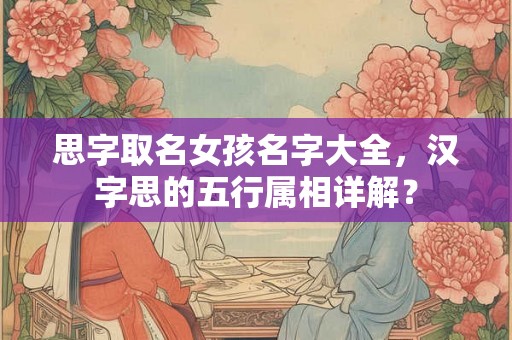 思字取名女孩名字大全，汉字思的五行属相详解？