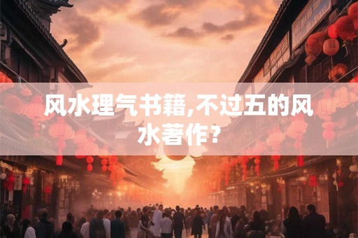 风水理气书籍,不过五的风水著作? 风水理气书籍,不过五的风水著作?