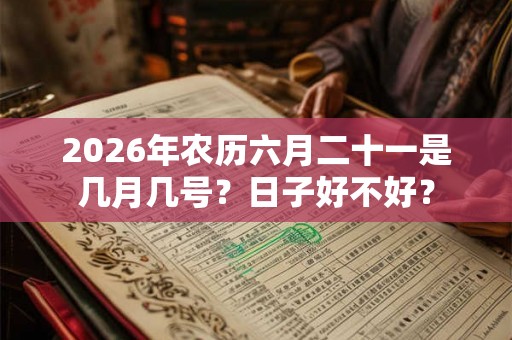 2026年农历六月二十一是几月几号？日子好不好？