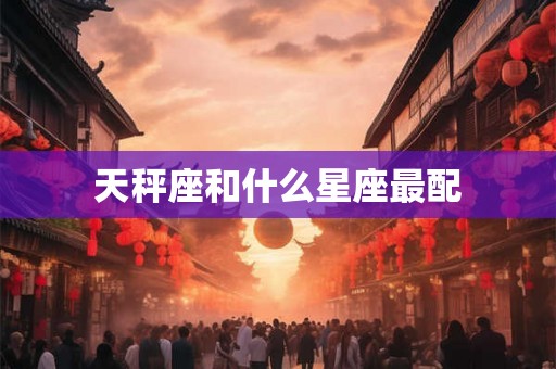 天秤座和什么星座最配 天秤座和什么星座最配