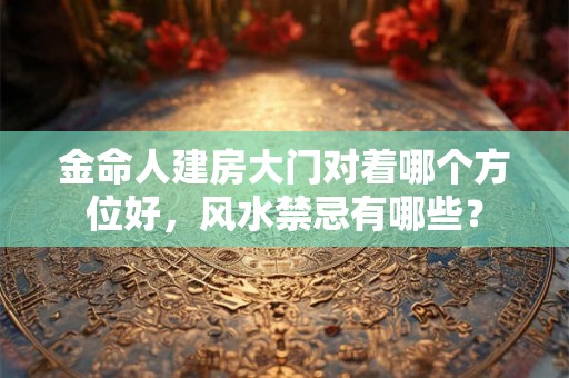 金命人建房大门对着哪个方位好，风水禁忌有哪些？