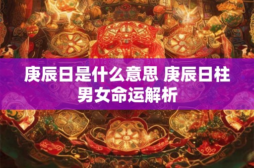 庚辰日是什么意思 庚辰日柱男女命运解析