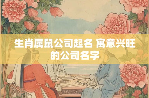 生肖属鼠公司起名 寓意兴旺的公司名字