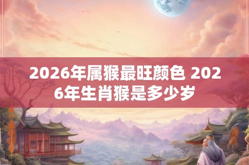 2026年属猴最旺颜色 2026年生肖猴是多少岁