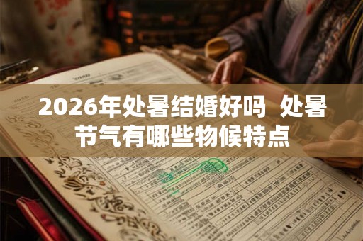 2026年处暑结婚好吗 处暑节气有哪些物候特点 2026年处暑结婚好吗 处暑节气有哪些物候特点