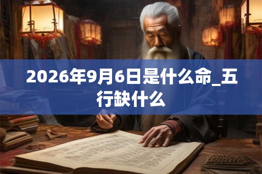 2026年9月6日是什么命_五行缺什么