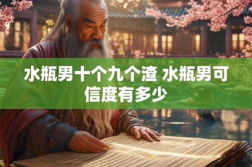 水瓶男十个九个渣 水瓶男可信度有多少