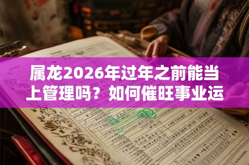 属龙2026年过年之前能当上管理吗？如何催旺事业运？