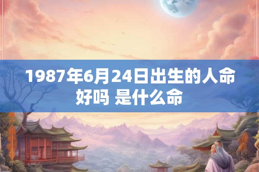 1987年6月24日出生的人命好吗 是什么命 1987年6月24日出生的人命好吗 是什么命
