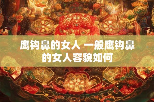 鹰钩鼻的女人 一般鹰钩鼻的女人容貌如何