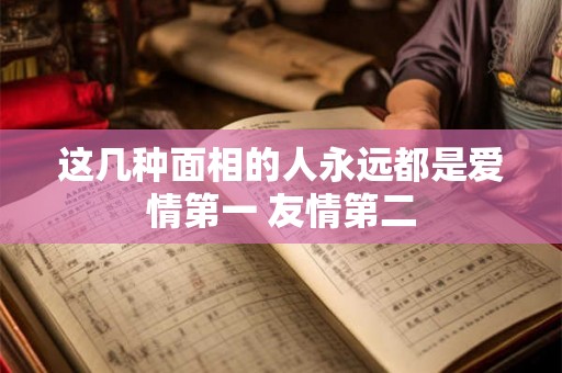 这几种面相的人永远都是爱情第一 友情第二