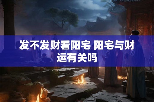发不发财看阳宅 阳宅与财运有关吗