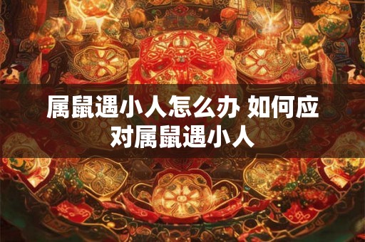 属鼠遇小人怎么办 如何应对属鼠遇小人