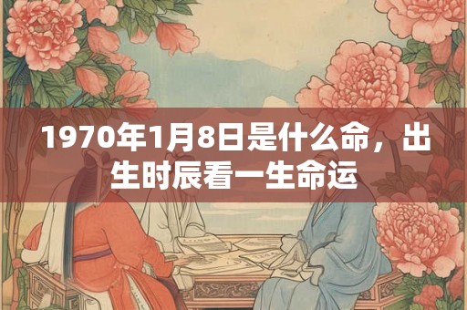 1970年1月8日是什么命，出生时辰看一生命运
