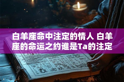 白羊座命中注定的情人 白羊座的命运之约谁是Ta的注定情人