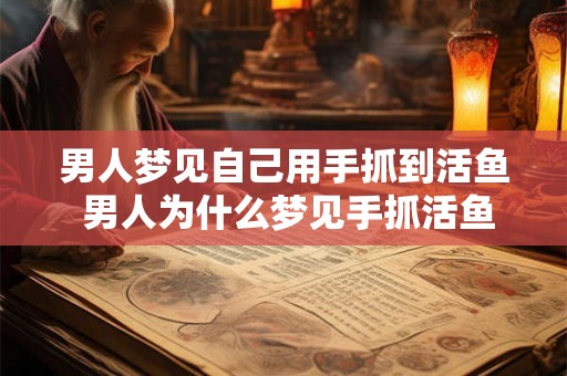 男人梦见自己用手抓到活鱼 男人为什么梦见手抓活鱼 男人梦见自己用手抓到活鱼 男人为什么梦见手抓活鱼