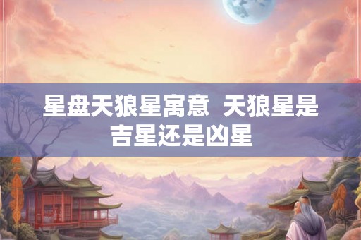 星盘天狼星寓意  天狼星是吉星还是凶星