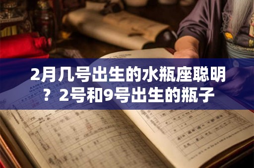 2月几号出生的水瓶座聪明?2号和9号出生的瓶子 2月几号出生的水瓶座聪明?2号和9号出生的瓶子