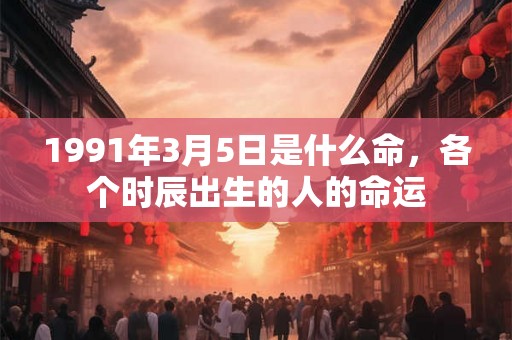 1991年3月5日是什么命，各个时辰出生的人的命运