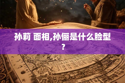 孙莉 面相,孙俪是什么脸型？