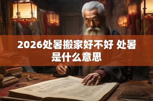 2026处暑搬家好不好 处暑是什么意思 2026处暑搬家好不好 处暑是什么意思