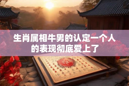 生肖属相牛男的认定一个人的表现彻底爱上了