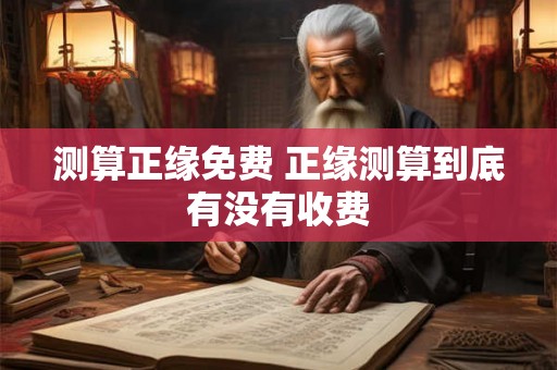 测算正缘免费 正缘测算到底有没有收费