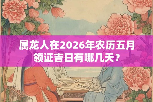 属龙人在2026年农历五月领证吉日有哪几天？