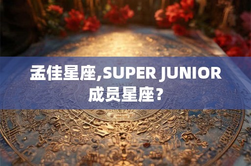 孟佳星座,SUPER JUNIOR成员星座？