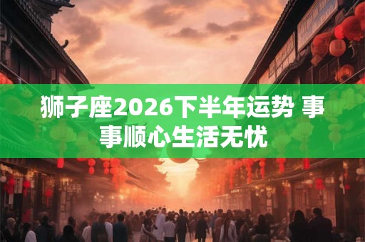 狮子座2026下半年运势 事事顺心生活无忧