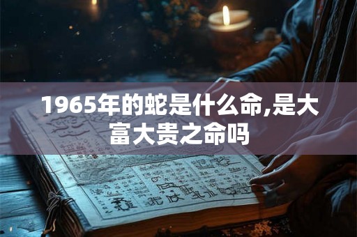 1965年的蛇是什么命,是大富大贵之命吗
